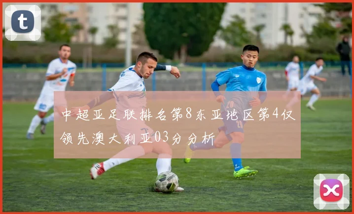 中超亚足联排名第8东亚地区第4仅领先澳大利亚03分分析