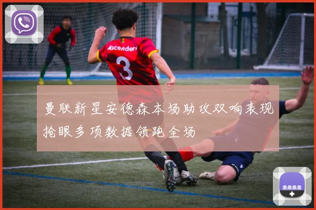 曼联新星安德森本场助攻双响表现抢眼多项数据领跑全场