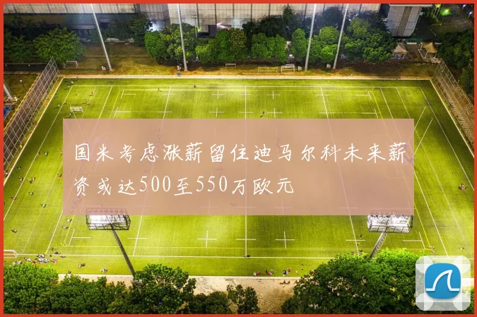 国米考虑涨薪留住迪马尔科未来薪资或达500至550万欧元