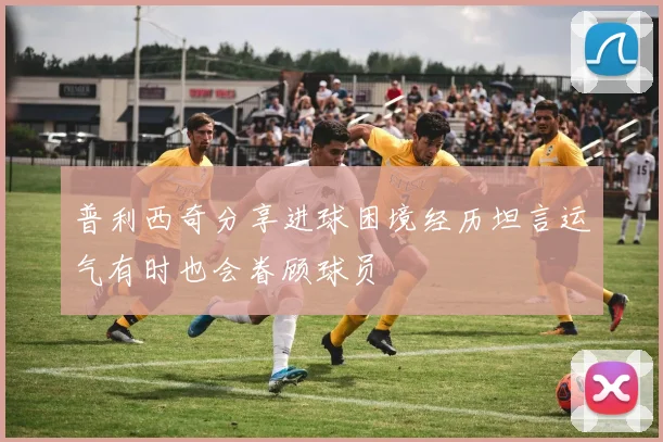 普利西奇分享进球困境经历坦言运气有时也会眷顾球员