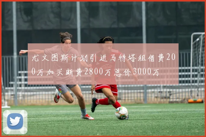 尤文图斯计划引进马特塔租借费200万加买断费2800万总价3000万