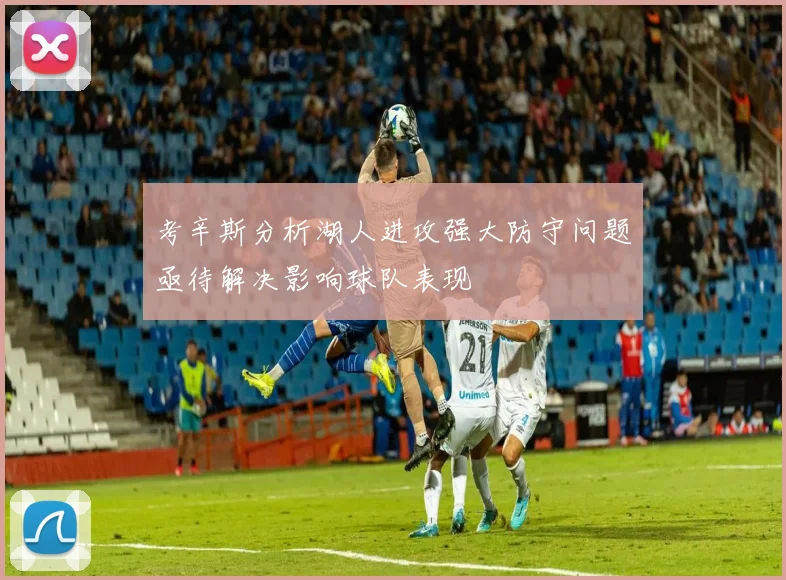 考辛斯分析湖人进攻强大防守问题亟待解决影响球队表现