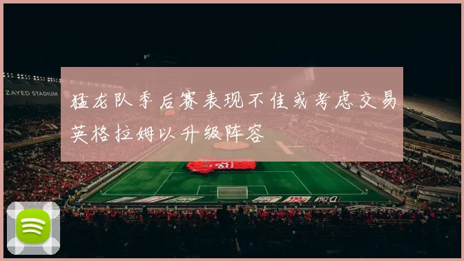 猛龙队季后赛表现不佳或考虑交易英格拉姆以升级阵容