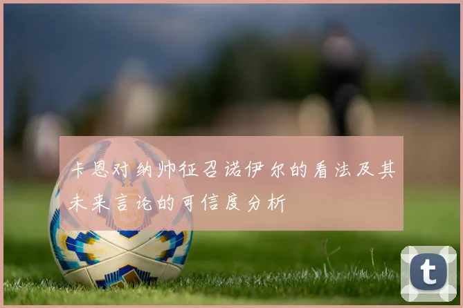 卡恩对纳帅征召诺伊尔的看法及其未来言论的可信度分析