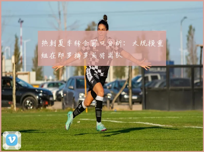 热刺夏季转会窗口分析：大规模重组在即罗梅罗或将离队