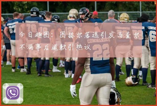 今日趣图：图赫尔落选引发马奎尔不满事后道歉引热议