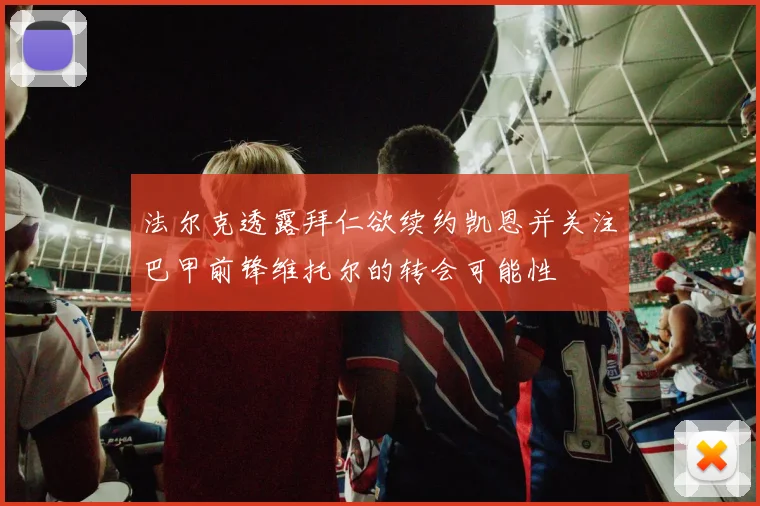 法尔克透露拜仁欲续约凯恩并关注巴甲前锋维托尔的转会可能性