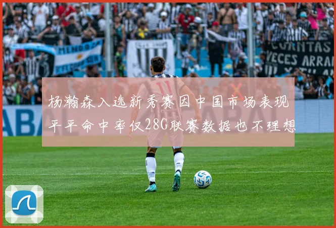 杨瀚森入选新秀赛因中国市场表现平平命中率仅28G联赛数据也不理想
